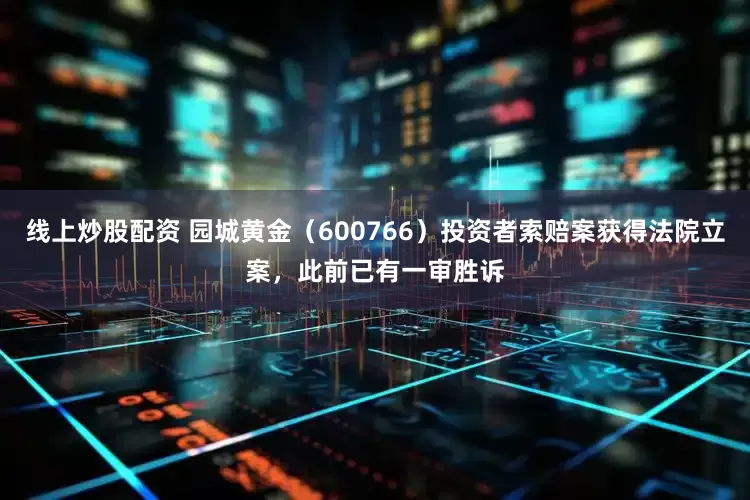 线上炒股配资 园城黄金（600766）投资者索赔案获得法院立案，此前已有一审胜诉