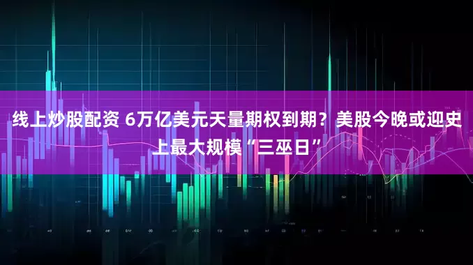 线上炒股配资 6万亿美元天量期权到期？美股今晚或迎史上最大规模“三巫日”