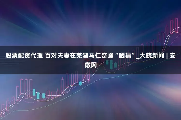 股票配资代理 百对夫妻在芜湖马仁奇峰“晒福”_大皖新闻 | 安徽网