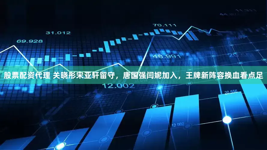 股票配资代理 关晓彤宋亚轩留守，唐国强闫妮加入，王牌新阵容换血看点足