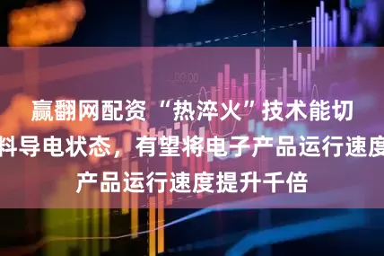 赢翻网配资 “热淬火”技术能切换量子材料导电状态，有望将电子产品运行速度提升千倍