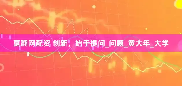 赢翻网配资 创新，始于提问_问题_黄大年_大学