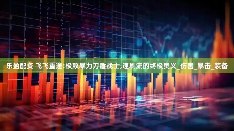 乐盈配资 飞飞重逢:极致暴力刀盾战士,速刷流的终极奥义_伤害_暴击_装备