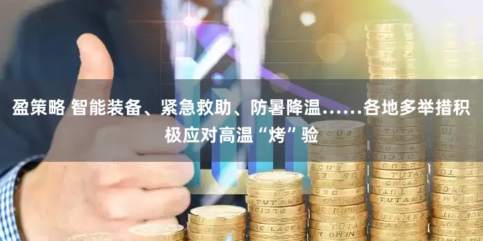 盈策略 智能装备、紧急救助、防暑降温……各地多举措积极应对高温“烤”验
