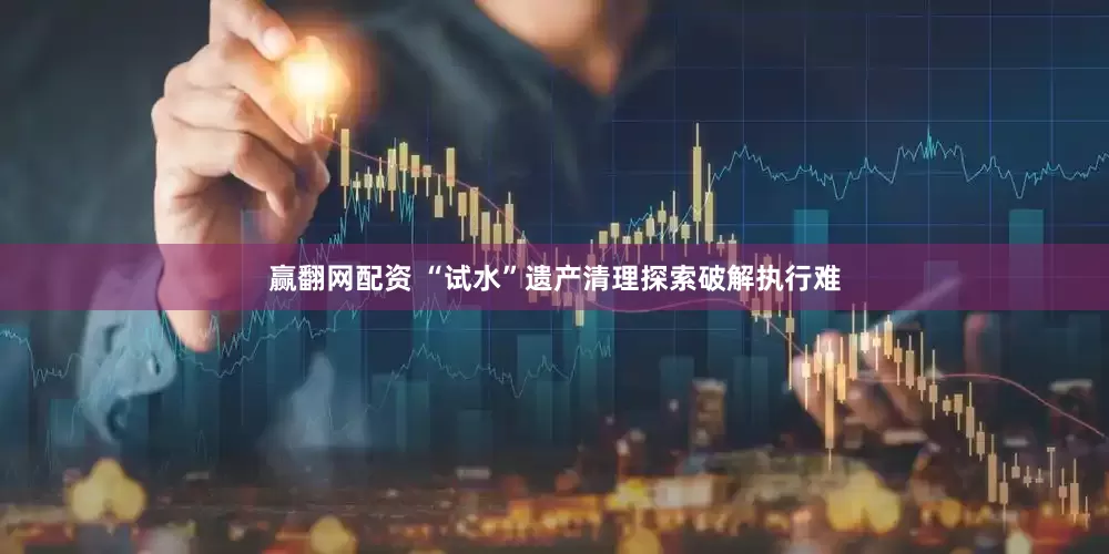 赢翻网配资 “试水”遗产清理探索破解执行难