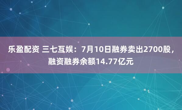 乐盈配资 三七互娱：7月10日融券卖出2700股，融资融券余额14.77亿元