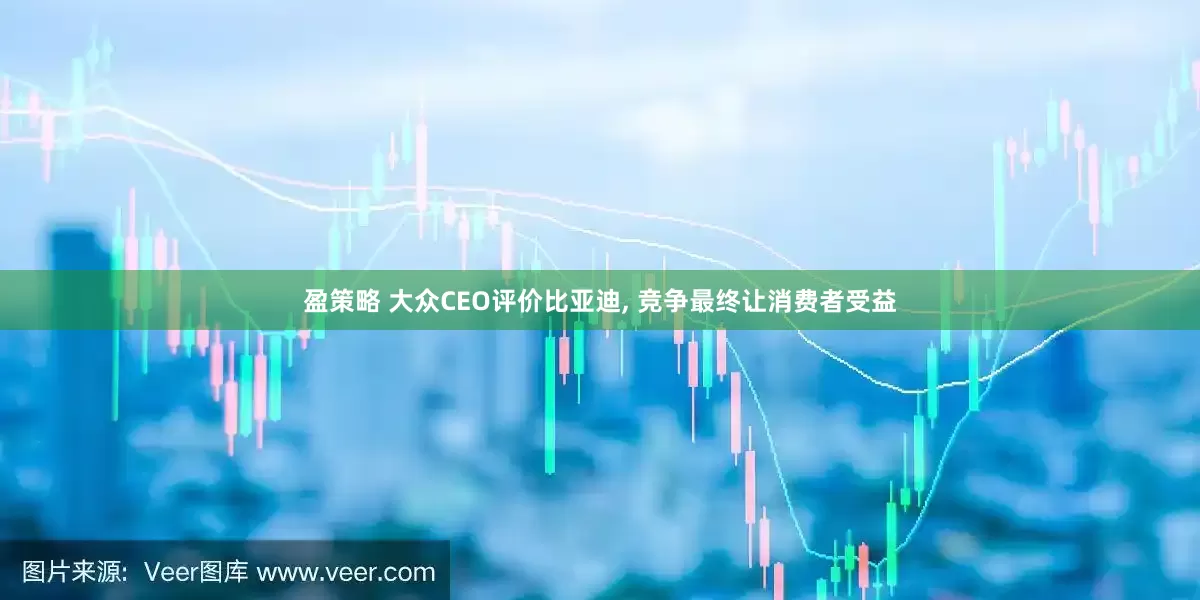 盈策略 大众CEO评价比亚迪, 竞争最终让消费者受益