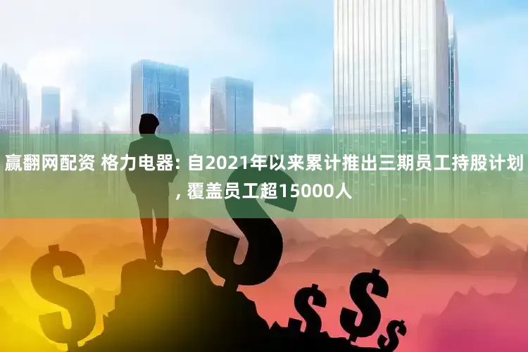 赢翻网配资 格力电器: 自2021年以来累计推出三期员工持股计划, 覆盖员工超15000人