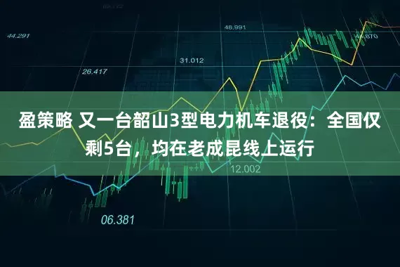 盈策略 又一台韶山3型电力机车退役：全国仅剩5台，均在老成昆线上运行