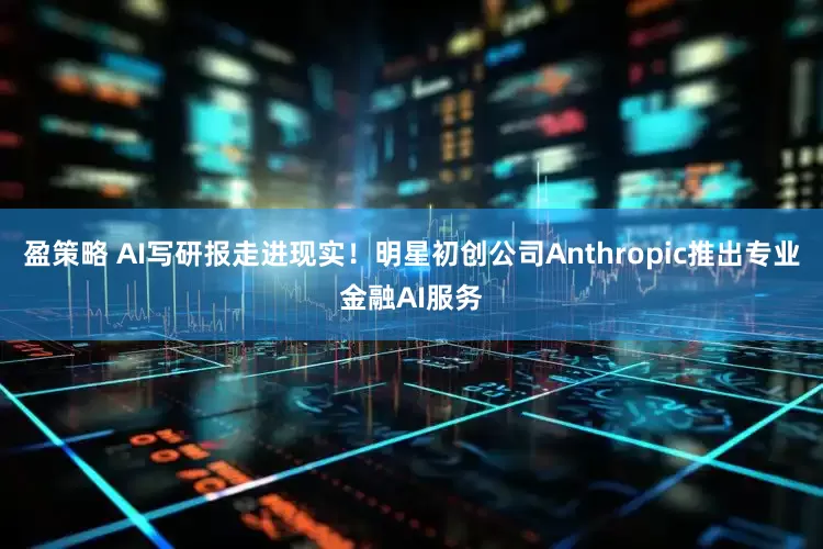 盈策略 AI写研报走进现实！明星初创公司Anthropic推出专业金融AI服务