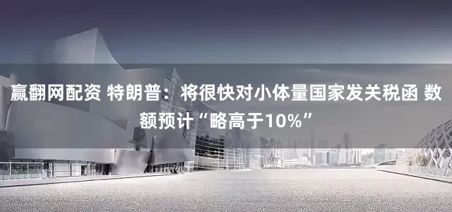赢翻网配资 特朗普：将很快对小体量国家发关税函 数额预计“略高于10%”