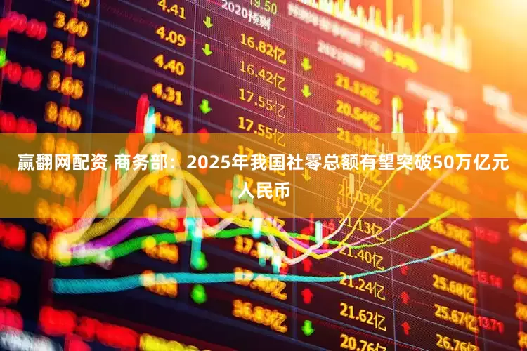 赢翻网配资 商务部：2025年我国社零总额有望突破50万亿元人民币