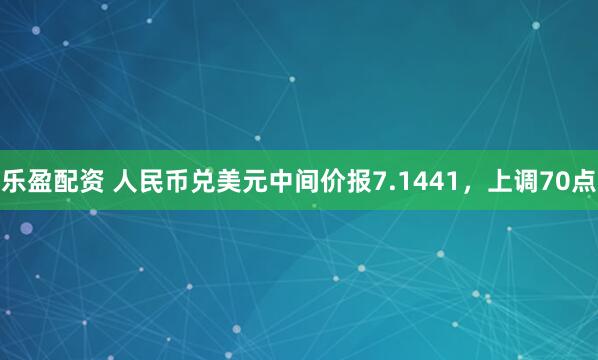 乐盈配资 人民币兑美元中间价报7.1441，上调70点