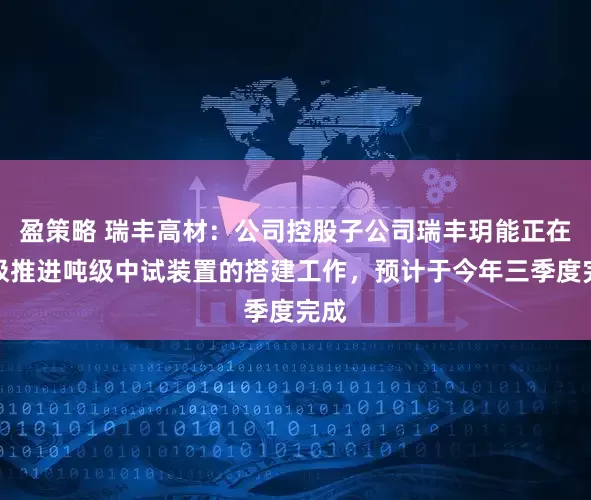 盈策略 瑞丰高材：公司控股子公司瑞丰玥能正在积极推进吨级中试装置的搭建工作，预计于今年三季度完成