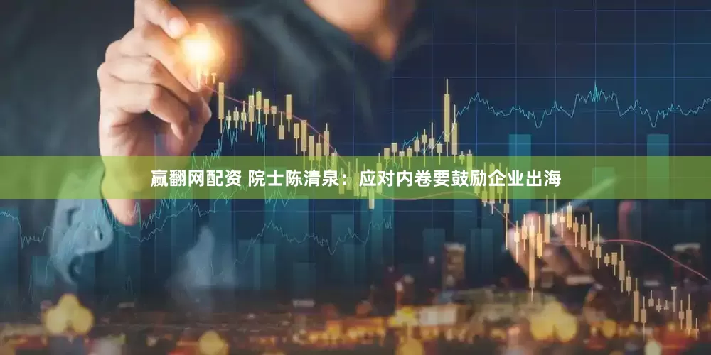 赢翻网配资 院士陈清泉：应对内卷要鼓励企业出海