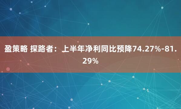 盈策略 探路者：上半年净利同比预降74.27%-81.29%