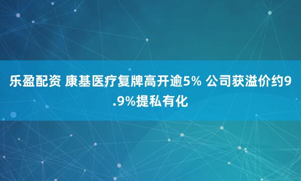 乐盈配资 康基医疗复牌高开逾5% 公司获溢价约9.9%提私有化
