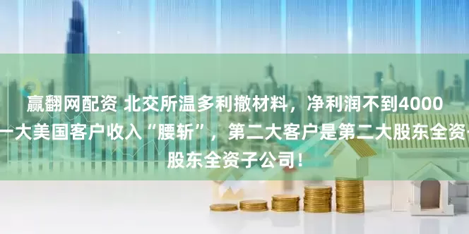 赢翻网配资 北交所温多利撤材料，净利润不到4000万！第一大美国客户收入“腰斩”，第二大客户是第二大股东全资子公司！
