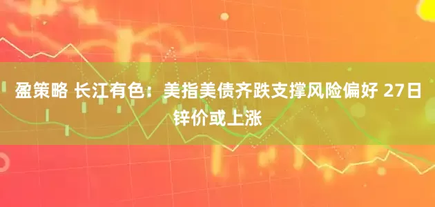 盈策略 长江有色：美指美债齐跌支撑风险偏好 27日锌价或上涨