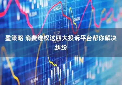 盈策略 消费维权这四大投诉平台帮你解决纠纷