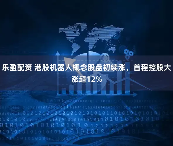 乐盈配资 港股机器人概念股盘初续涨，首程控股大涨超12%