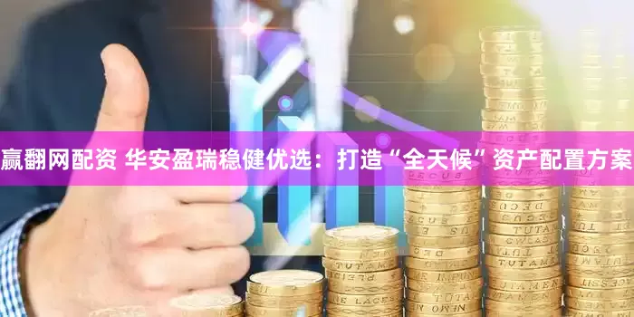 赢翻网配资 华安盈瑞稳健优选：打造“全天候”资产配置方案