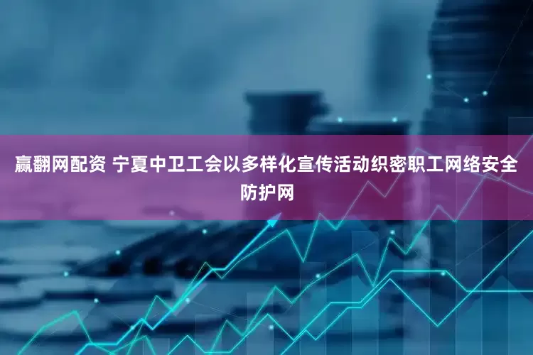 赢翻网配资 宁夏中卫工会以多样化宣传活动织密职工网络安全防护网