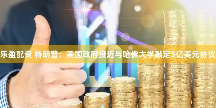 乐盈配资 特朗普：美国政府接近与哈佛大学敲定5亿美元协议