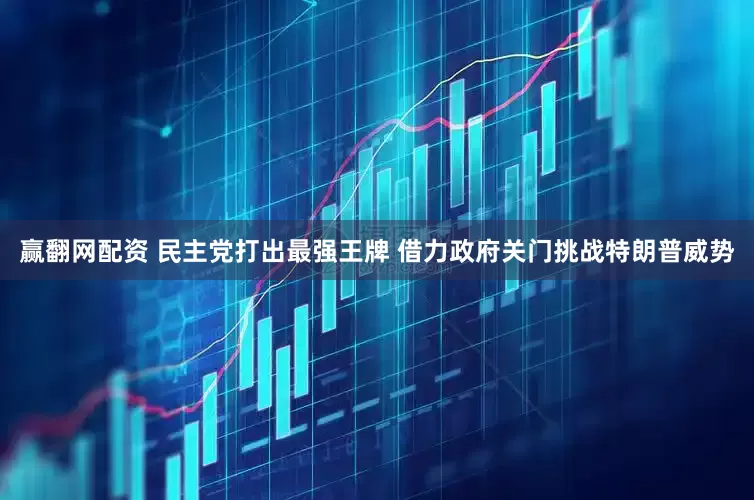 赢翻网配资 民主党打出最强王牌 借力政府关门挑战特朗普威势