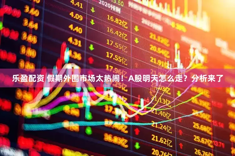 乐盈配资 假期外围市场太热闹！A股明天怎么走？分析来了