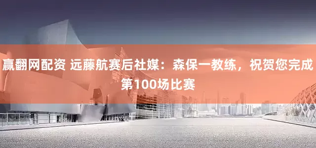 赢翻网配资 远藤航赛后社媒：森保一教练，祝贺您完成第100场比赛