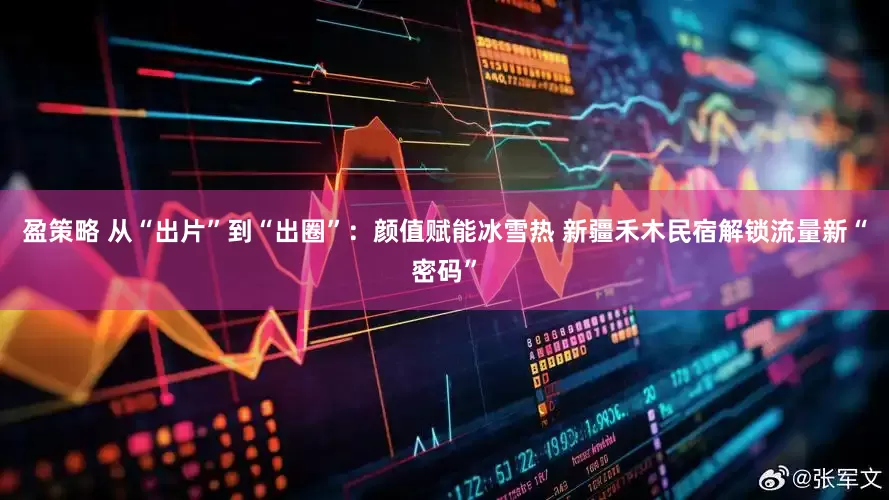 盈策略 从“出片”到“出圈”：颜值赋能冰雪热 新疆禾木民宿解锁流量新“密码”