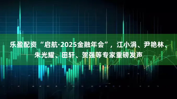 乐盈配资 “启航·2025金融年会”，江小涓、尹艳林、朱光耀、田轩、贺强等专家重磅发声