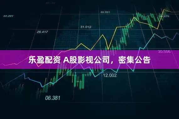 乐盈配资 A股影视公司，密集公告