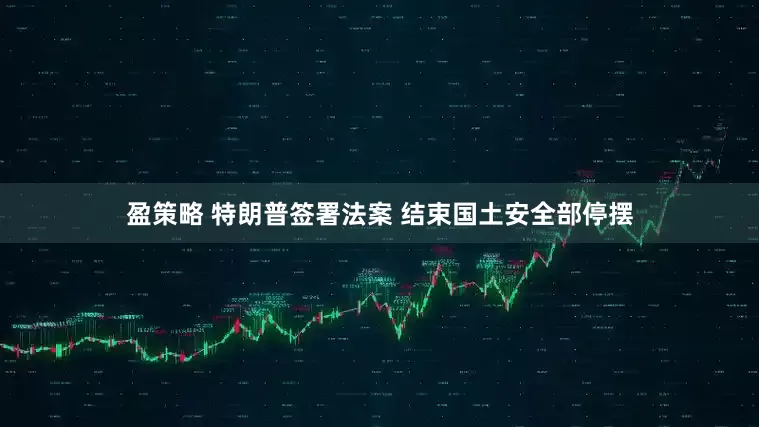 盈策略 特朗普签署法案 结束国土安全部停摆