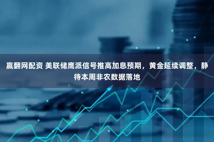 赢翻网配资 美联储鹰派信号推高加息预期，黄金延续调整，静待本周非农数据落地