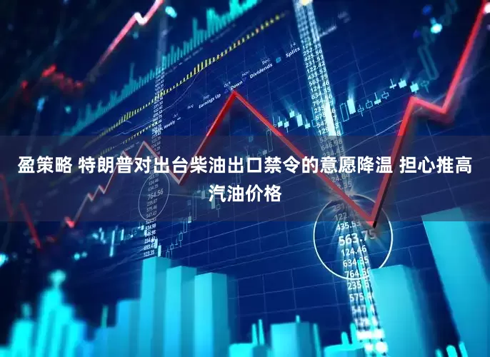盈策略 特朗普对出台柴油出口禁令的意愿降温 担心推高汽油价格